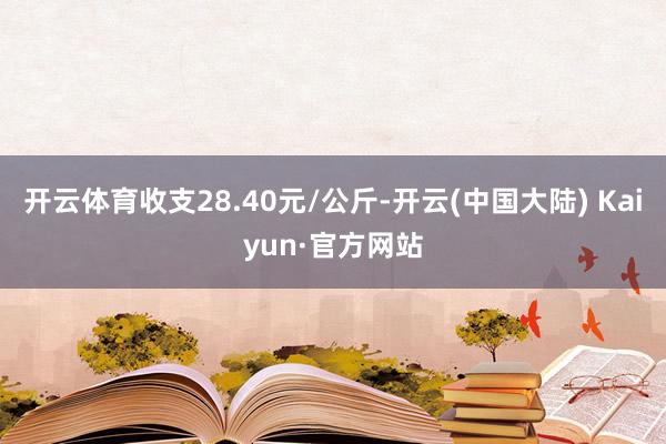 开云体育收支28.40元/公斤-开云(中国大陆) Kaiyun·官方网站