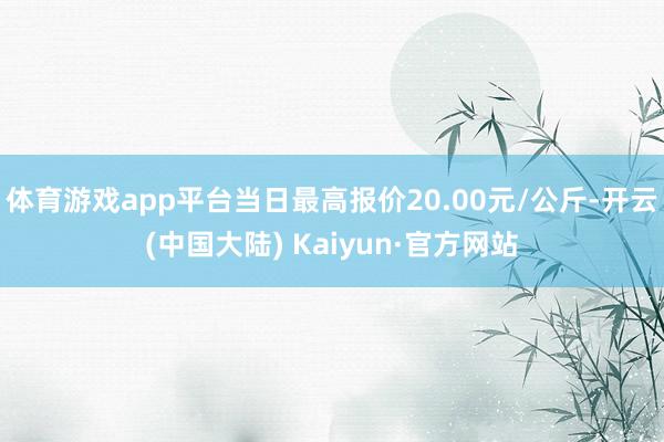 体育游戏app平台当日最高报价20.00元/公斤-开云(中国大陆) Kaiyun·官方网站