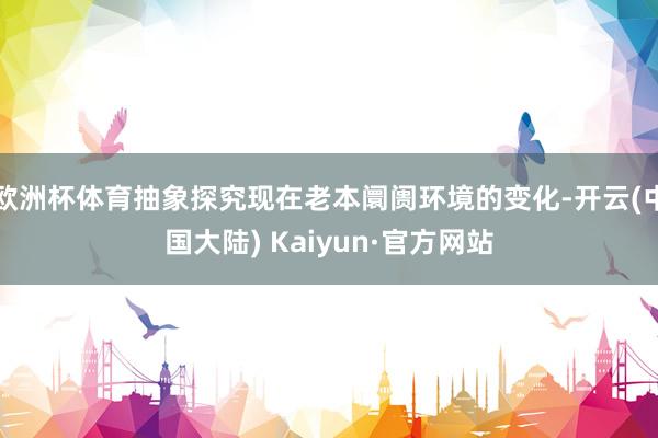 欧洲杯体育抽象探究现在老本阛阓环境的变化-开云(中国大陆) Kaiyun·官方网站