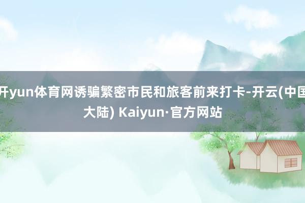 开yun体育网诱骗繁密市民和旅客前来打卡-开云(中国大陆) Kaiyun·官方网站