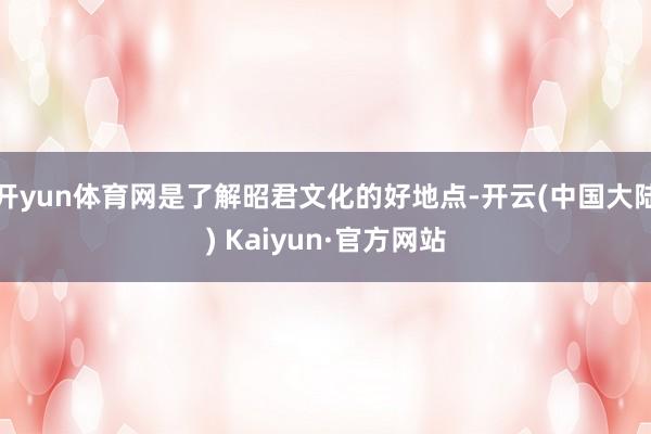 开yun体育网是了解昭君文化的好地点-开云(中国大陆) Kaiyun·官方网站