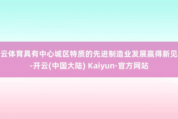 开云体育具有中心城区特质的先进制造业发展赢得新见效-开云(中国大陆) Kaiyun·官方网站