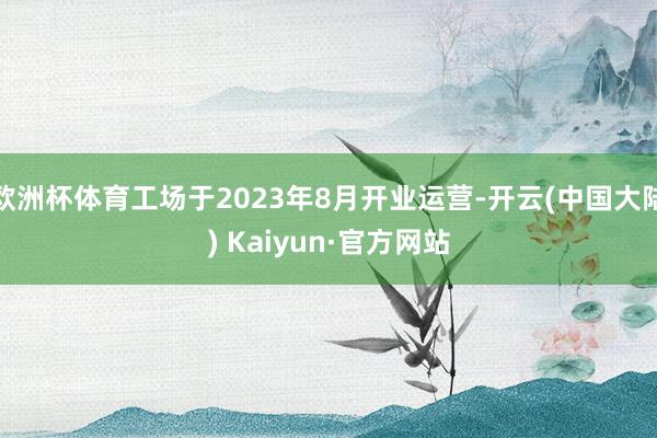 欧洲杯体育工场于2023年8月开业运营-开云(中国大陆) Kaiyun·官方网站