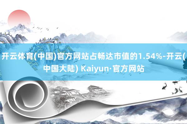 开云体育(中国)官方网站占畅达市值的1.54%-开云(中国大陆) Kaiyun·官方网站