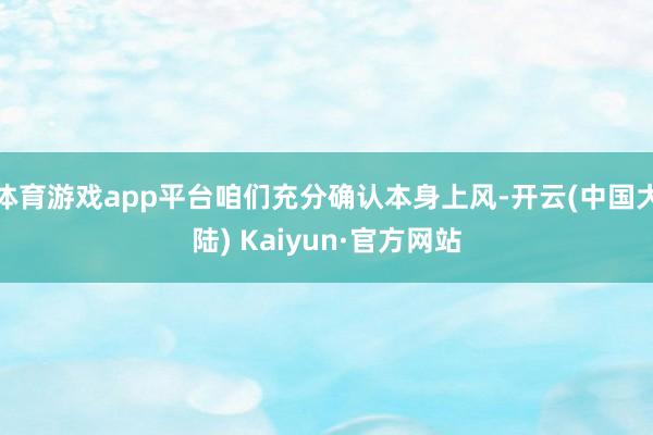 体育游戏app平台咱们充分确认本身上风-开云(中国大陆) Kaiyun·官方网站