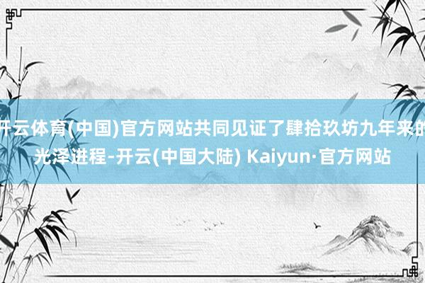 开云体育(中国)官方网站共同见证了肆拾玖坊九年来的光泽进程-开云(中国大陆) Kaiyun·官方网站