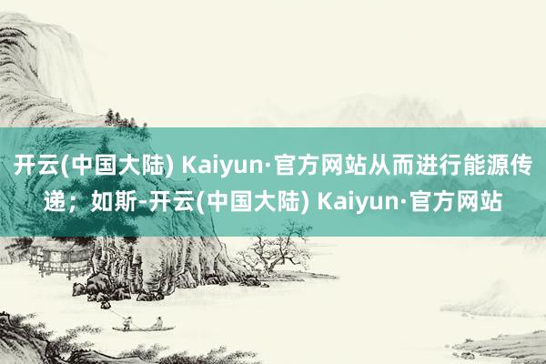 开云(中国大陆) Kaiyun·官方网站从而进行能源传递；如斯-开云(中国大陆) Kaiyun·官方网站