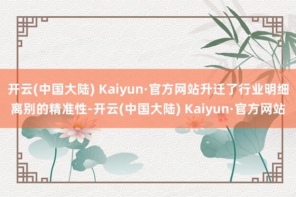 开云(中国大陆) Kaiyun·官方网站升迁了行业明细离别的精准性-开云(中国大陆) Kaiyun·官方网站