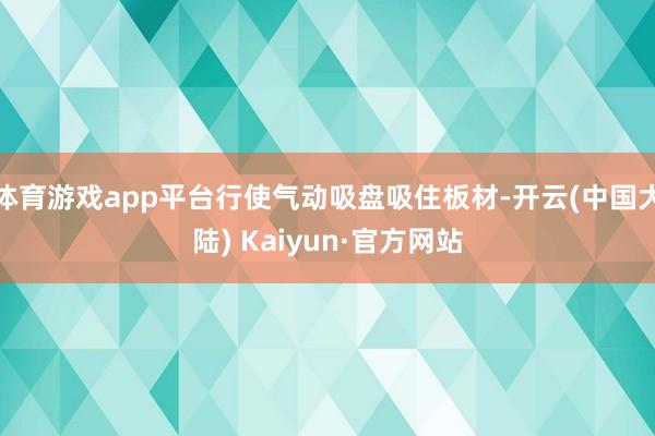 体育游戏app平台行使气动吸盘吸住板材-开云(中国大陆) Kaiyun·官方网站