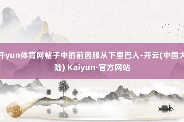 开yun体育网帖子中的前因服从下里巴人-开云(中国大陆) Kaiyun·官方网站