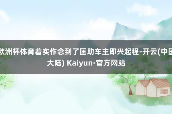 欧洲杯体育着实作念到了匡助车主即兴起程-开云(中国大陆) Kaiyun·官方网站