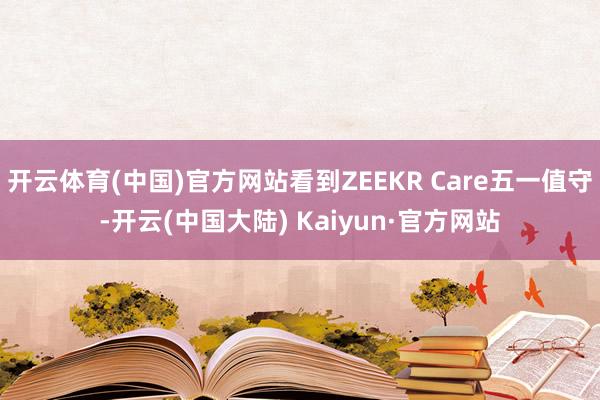 开云体育(中国)官方网站看到ZEEKR Care五一值守-开云(中国大陆) Kaiyun·官方网站