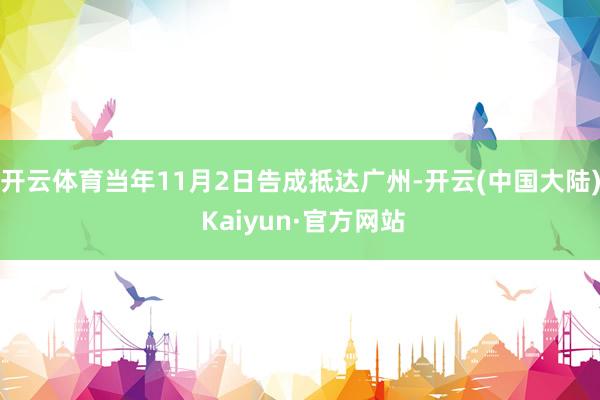 开云体育当年11月2日告成抵达广州-开云(中国大陆) Kaiyun·官方网站