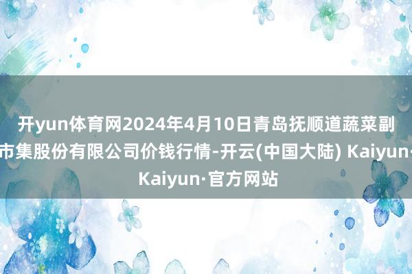 开yun体育网2024年4月10日青岛抚顺道蔬菜副食物批发市集股份有限公司价钱行情-开云(中国大陆) Kaiyun·官方网站