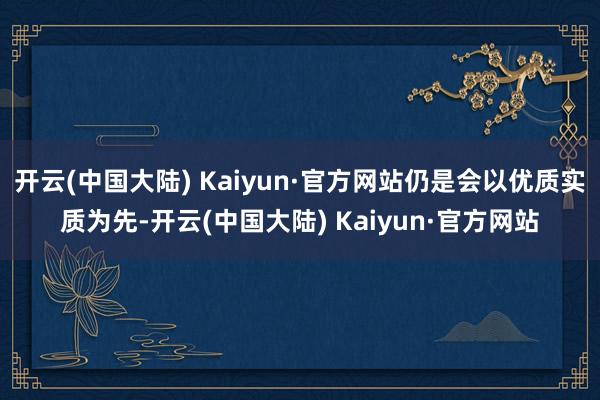 开云(中国大陆) Kaiyun·官方网站仍是会以优质实质为先-开云(中国大陆) Kaiyun·官方网站