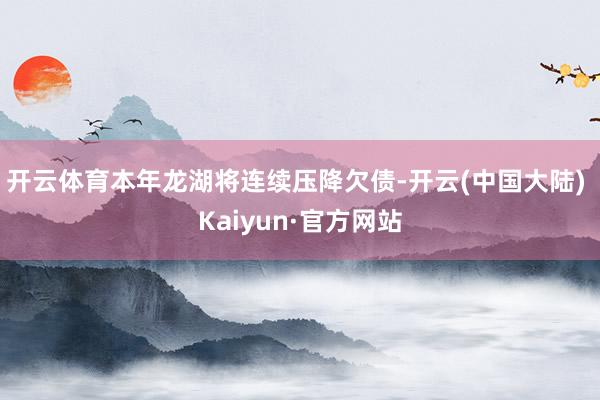 开云体育本年龙湖将连续压降欠债-开云(中国大陆) Kaiyun·官方网站