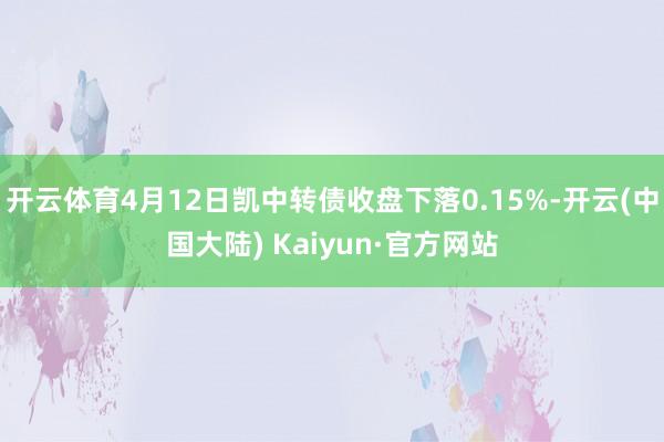 开云体育4月12日凯中转债收盘下落0.15%-开云(中国大陆) Kaiyun·官方网站