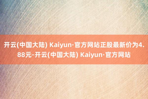 开云(中国大陆) Kaiyun·官方网站正股最新价为4.88元-开云(中国大陆) Kaiyun·官方网站