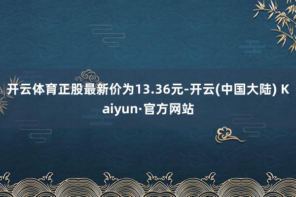 开云体育正股最新价为13.36元-开云(中国大陆) Kaiyun·官方网站
