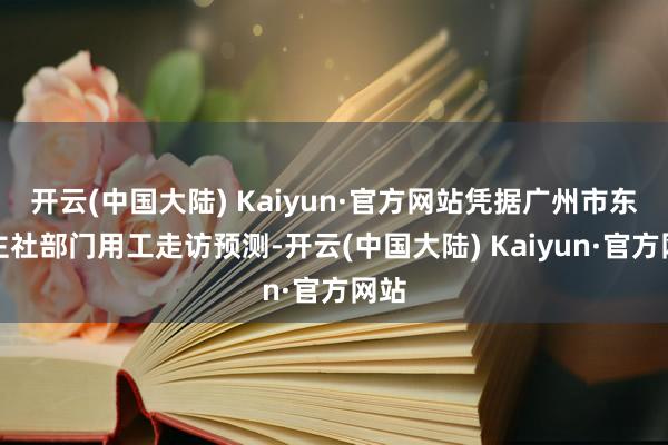开云(中国大陆) Kaiyun·官方网站凭据广州市东谈主社部门用工走访预测-开云(中国大陆) Kaiyun·官方网站