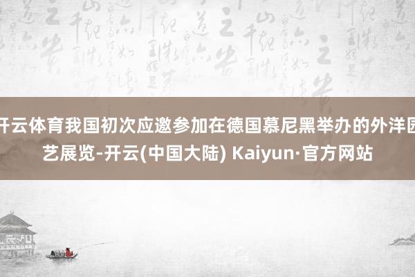 开云体育我国初次应邀参加在德国慕尼黑举办的外洋园艺展览-开云(中国大陆) Kaiyun·官方网站