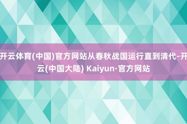 开云体育(中国)官方网站从春秋战国运行直到清代-开云(中国大陆) Kaiyun·官方网站