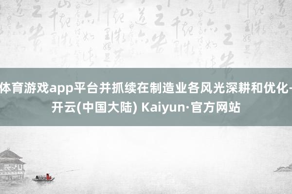 体育游戏app平台并抓续在制造业各风光深耕和优化-开云(中国大陆) Kaiyun·官方网站