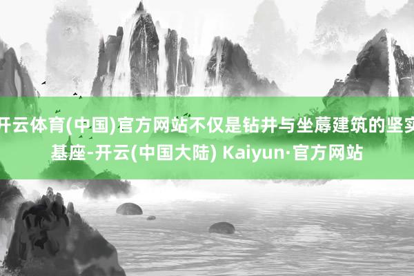 开云体育(中国)官方网站不仅是钻井与坐蓐建筑的坚实基座-开云(中国大陆) Kaiyun·官方网站