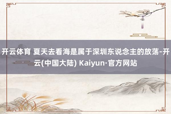 开云体育 　　夏天去看海是属于深圳东说念主的放荡-开云(中国大陆) Kaiyun·官方网站