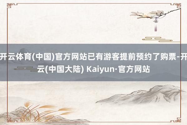 开云体育(中国)官方网站已有游客提前预约了购票-开云(中国大陆) Kaiyun·官方网站