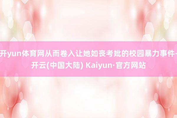 开yun体育网从而卷入让她如丧考妣的校园暴力事件-开云(中国大陆) Kaiyun·官方网站