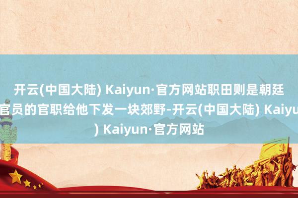 开云(中国大陆) Kaiyun·官方网站职田则是朝廷会挑升凭证官员的官职给他下发一块郊野-开云(中国大陆) Kaiyun·官方网站