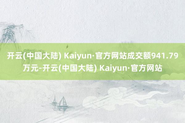 开云(中国大陆) Kaiyun·官方网站成交额941.79万元-开云(中国大陆) Kaiyun·官方网站