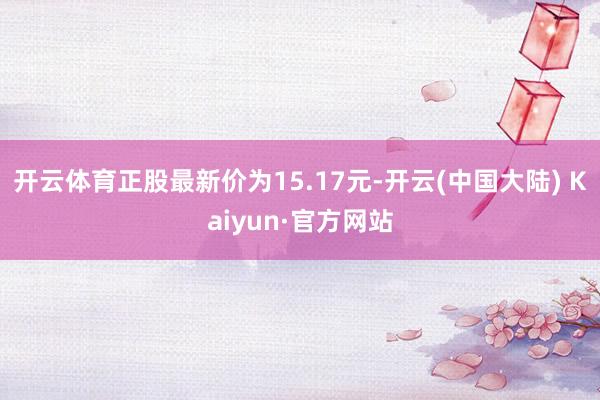 开云体育正股最新价为15.17元-开云(中国大陆) Kaiyun·官方网站