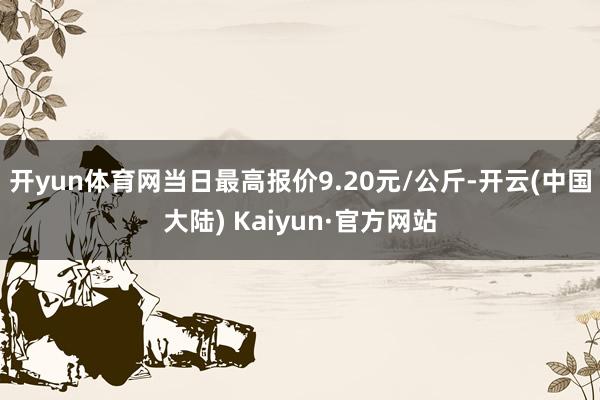 开yun体育网当日最高报价9.20元/公斤-开云(中国大陆) Kaiyun·官方网站