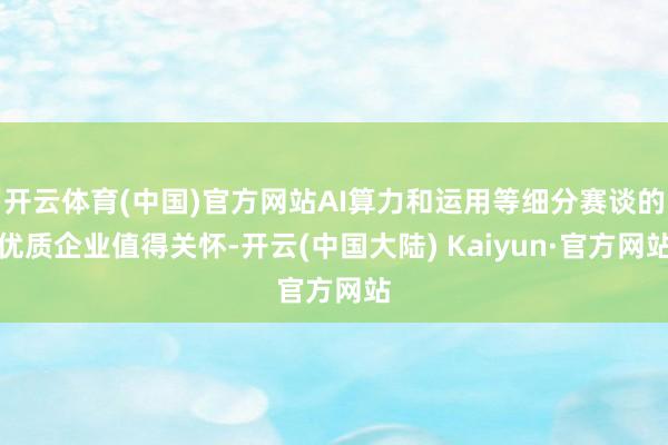 开云体育(中国)官方网站AI算力和运用等细分赛谈的优质企业值得关怀-开云(中国大陆) Kaiyun·官方网站