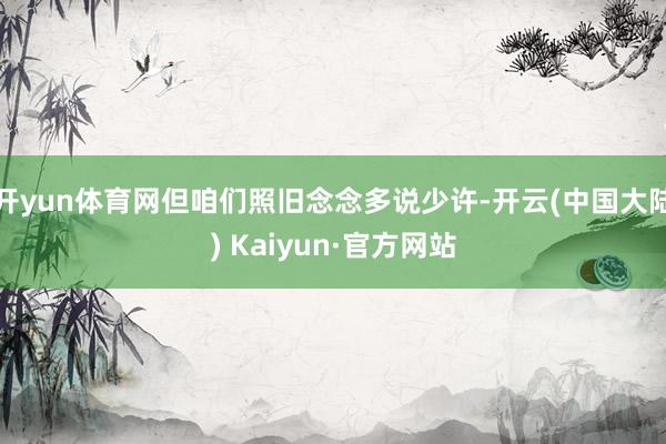 开yun体育网但咱们照旧念念多说少许-开云(中国大陆) Kaiyun·官方网站