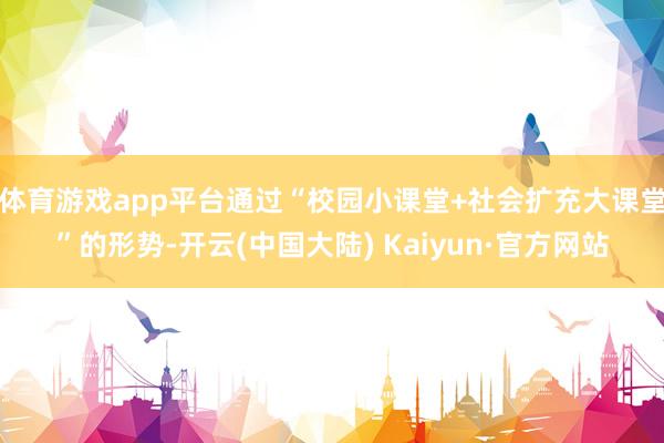 体育游戏app平台通过“校园小课堂+社会扩充大课堂”的形势-开云(中国大陆) Kaiyun·官方网站