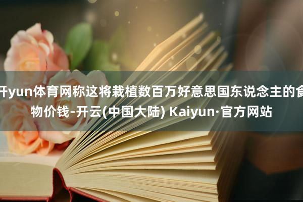 开yun体育网称这将栽植数百万好意思国东说念主的食物价钱-开云(中国大陆) Kaiyun·官方网站