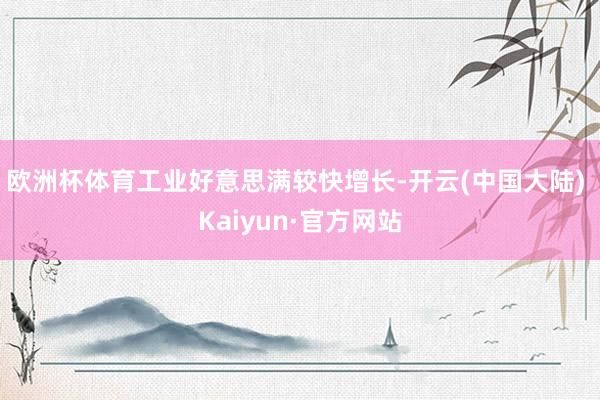 欧洲杯体育工业好意思满较快增长-开云(中国大陆) Kaiyun·官方网站