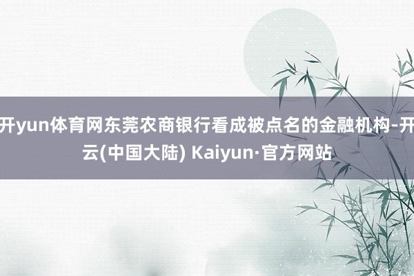 开yun体育网东莞农商银行看成被点名的金融机构-开云(中国大陆) Kaiyun·官方网站