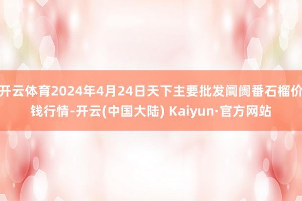 开云体育2024年4月24日天下主要批发阛阓番石榴价钱行情-开云(中国大陆) Kaiyun·官方网站