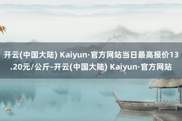 开云(中国大陆) Kaiyun·官方网站当日最高报价13.20元/公斤-开云(中国大陆) Kaiyun·官方网站