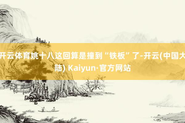 开云体育姚十八这回算是撞到“铁板”了-开云(中国大陆) Kaiyun·官方网站