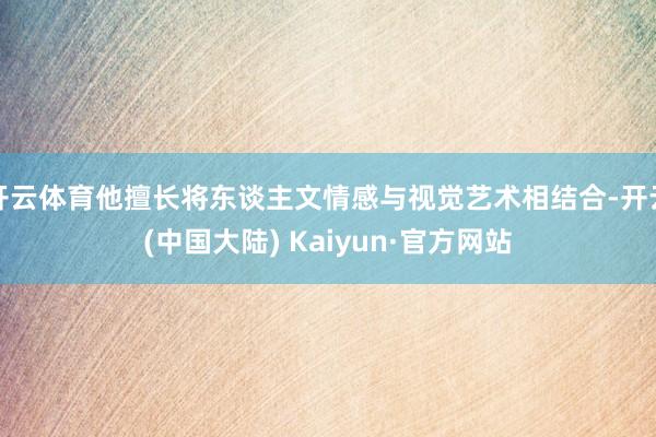 开云体育他擅长将东谈主文情感与视觉艺术相结合-开云(中国大陆) Kaiyun·官方网站