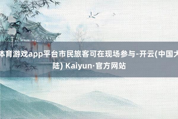 体育游戏app平台市民旅客可在现场参与-开云(中国大陆) Kaiyun·官方网站