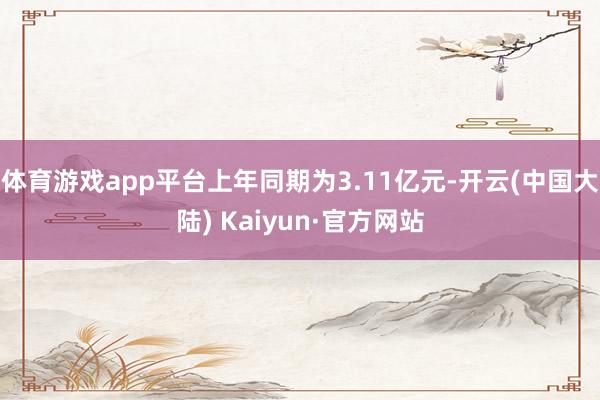 体育游戏app平台上年同期为3.11亿元-开云(中国大陆) Kaiyun·官方网站