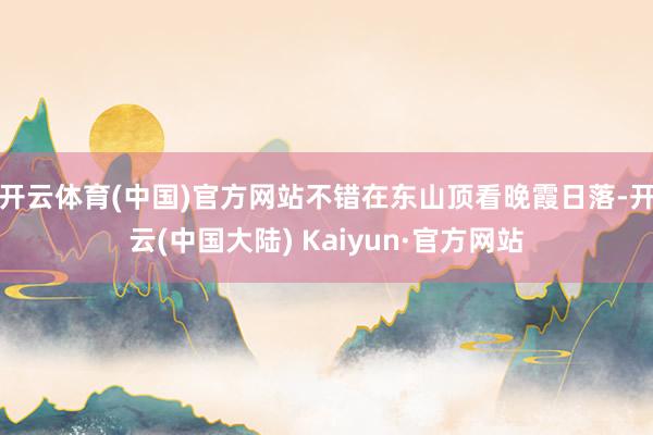 开云体育(中国)官方网站不错在东山顶看晚霞日落-开云(中国大陆) Kaiyun·官方网站