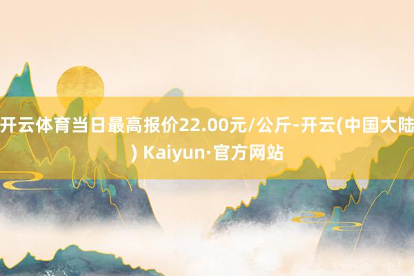 开云体育当日最高报价22.00元/公斤-开云(中国大陆) Kaiyun·官方网站