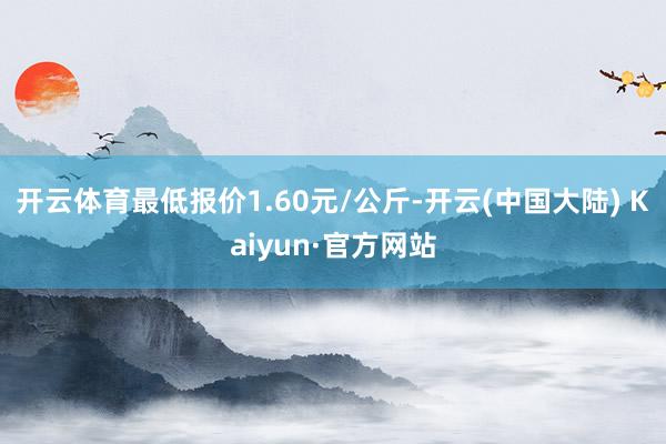 开云体育最低报价1.60元/公斤-开云(中国大陆) Kaiyun·官方网站